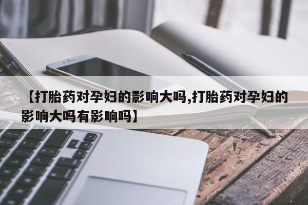 打胎药私人店联系方式保密发货,指导用药【打胎药对孕妇的影响大吗,打胎药对孕妇的影响大吗有影响吗】