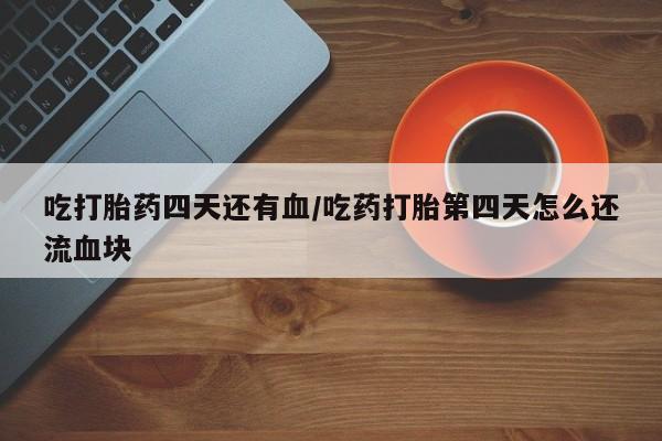打胎药私人店联系方式保密发货,指导用药吃打胎药四天还有血/吃药打胎第四天怎么还流血块