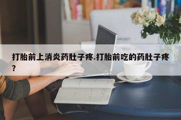 打胎药私人店联系方式保密发货,指导用药打胎前上消炎药肚子疼.打胎前吃的药肚子疼？