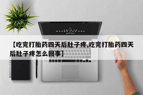 打胎药私人店联系方式保密发货,指导用药【吃完打胎药四天后肚子疼,吃完打胎药四天后肚子疼怎么回事】