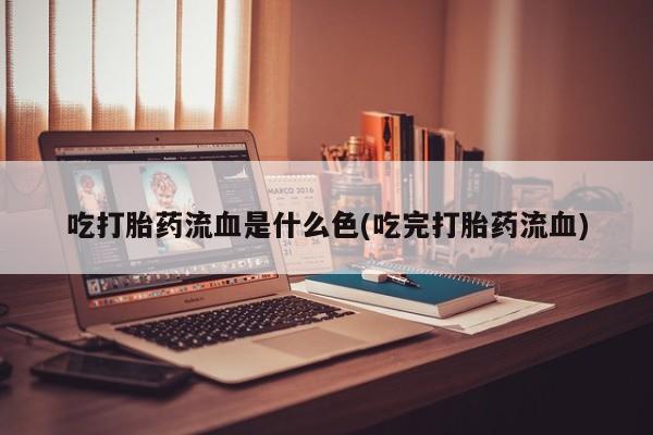 打胎药私人店联系方式保密发货,指导用药吃打胎药流血是什么色(吃完打胎药流血)