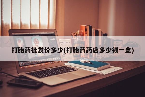 打胎药私人店联系方式保密发货,指导用药打胎药批发价多少(打胎药药店多少钱一盒)
