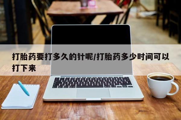 打胎药私人店联系方式保密发货,指导用药打胎药要打多久的针呢/打胎药多少时间可以打下来