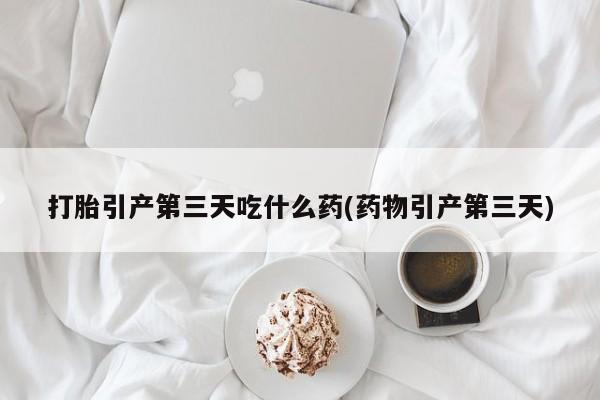 打胎药私人店联系方式保密发货,指导用药打胎引产第三天吃什么药(药物引产第三天)