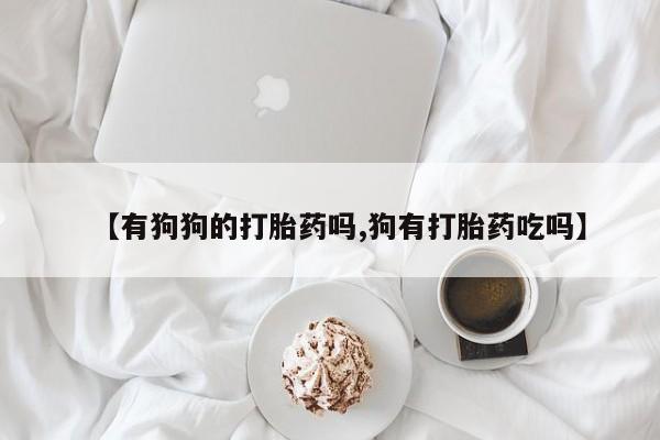 打胎药私人店联系方式保密发货,指导用药【有狗狗的打胎药吗,狗有打胎药吃吗】