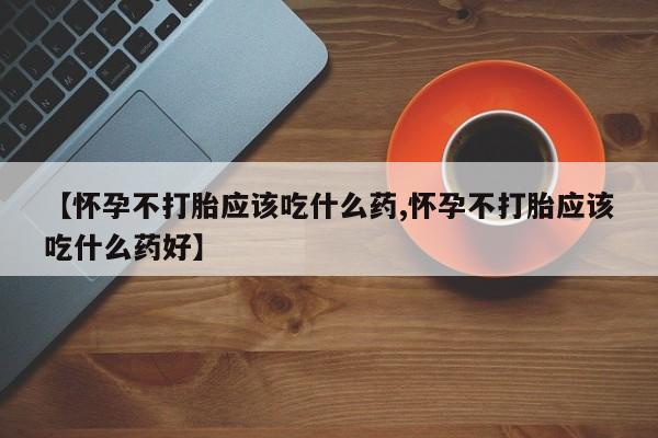 打胎药私人店联系方式保密发货,指导用药【怀孕不打胎应该吃什么药,怀孕不打胎应该吃什么药好】