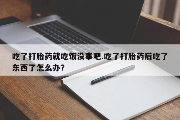 打胎药私人店联系方式保密发货,指导用药吃了打胎药就吃饭没事吧.吃了打胎药后吃了东西了怎么办？