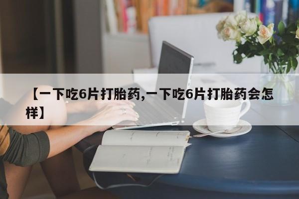 打胎药私人店联系方式保密发货,指导用药【一下吃6片打胎药,一下吃6片打胎药会怎样】