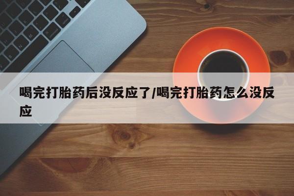 打胎药私人店联系方式保密发货,指导用药喝完打胎药后没反应了/喝完打胎药怎么没反应