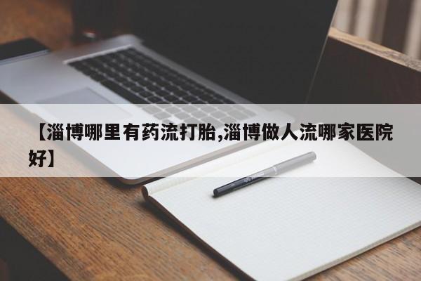 打胎药私人店联系方式保密发货,指导用药【淄博哪里有药流打胎,淄博做人流哪家医院好】