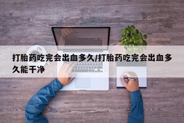 打胎药私人店联系方式保密发货,指导用药打胎药吃完会出血多久/打胎药吃完会出血多久能干净