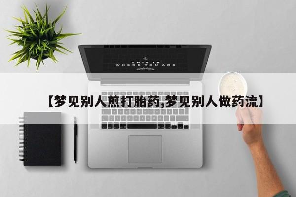 打胎药私人店联系方式保密发货,指导用药【梦见别人煎打胎药,梦见别人做药流】