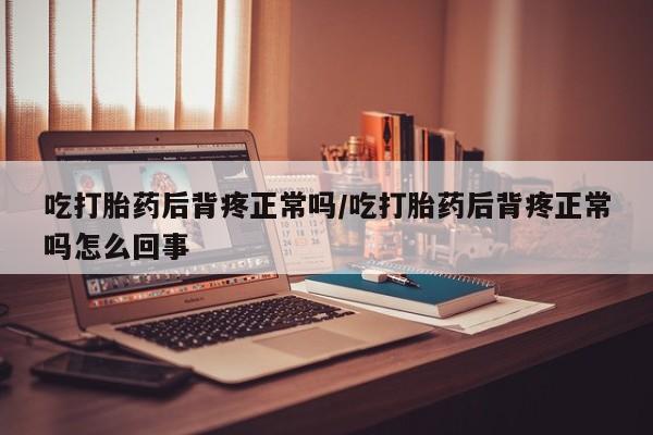 打胎药私人店联系方式保密发货,指导用药吃打胎药后背疼正常吗/吃打胎药后背疼正常吗怎么回事