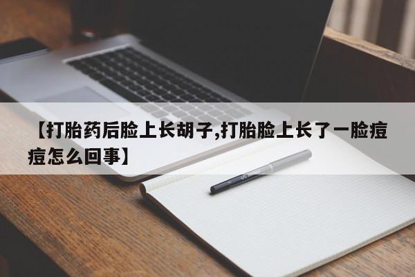 打胎药私人店联系方式保密发货,指导用药【打胎药后脸上长胡子,打胎脸上长了一脸痘痘怎么回事】