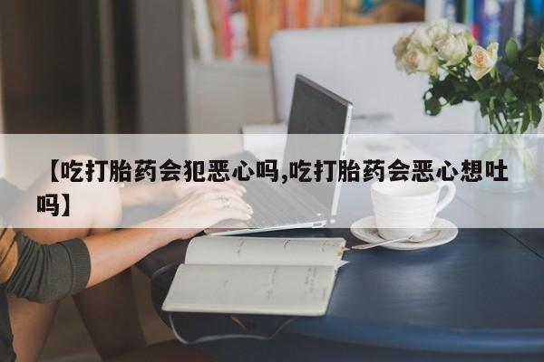打胎药私人店联系方式保密发货,指导用药【吃打胎药会犯恶心吗,吃打胎药会恶心想吐吗】