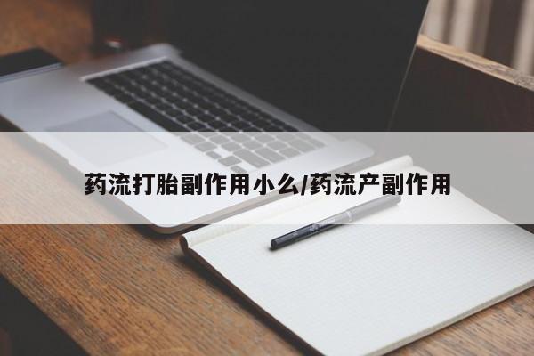 打胎药私人店联系方式保密发货,指导用药药流打胎副作用小么/药流产副作用
