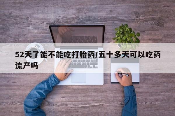 打胎药私人店联系方式保密发货,指导用药52天了能不能吃打胎药/五十多天可以吃药流产吗