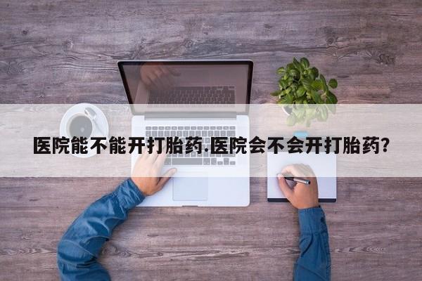 打胎药私人店联系方式保密发货,指导用药医院能不能开打胎药.医院会不会开打胎药？