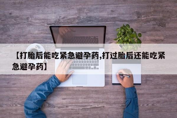 打胎药私人店联系方式保密发货,指导用药【打胎后能吃紧急避孕药,打过胎后还能吃紧急避孕药】