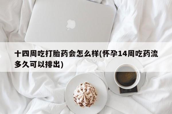 打胎药私人店联系方式保密发货,指导用药十四周吃打胎药会怎么样(怀孕14周吃药流多久可以排出)