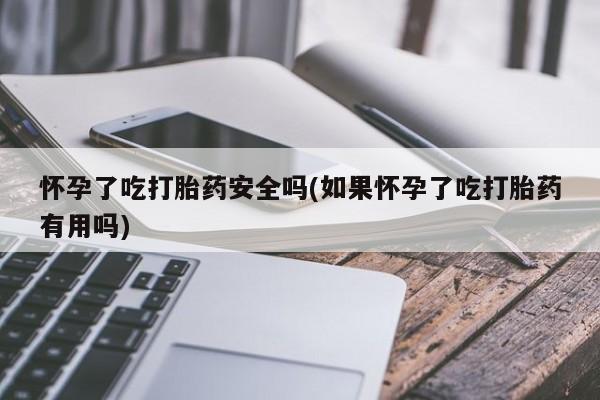 打胎药私人店联系方式保密发货,指导用药怀孕了吃打胎药安全吗(如果怀孕了吃打胎药有用吗)