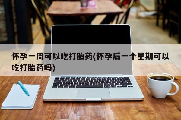 打胎药私人店联系方式保密发货,指导用药怀孕一周可以吃打胎药(怀孕后一个星期可以吃打胎药吗)