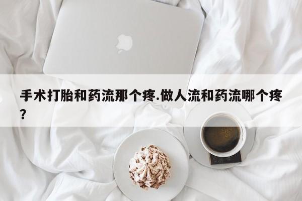 打胎药私人店联系方式保密发货,指导用药手术打胎和药流那个疼.做人流和药流哪个疼？