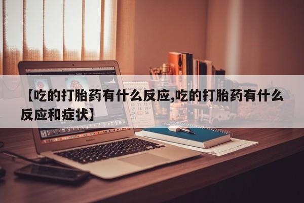 打胎药私人店联系方式保密发货,指导用药【吃的打胎药有什么反应,吃的打胎药有什么反应和症状】