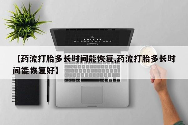 打胎药私人店联系方式保密发货,指导用药【药流打胎多长时间能恢复,药流打胎多长时间能恢复好】