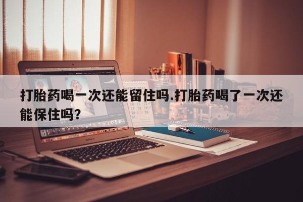 打胎药私人店联系方式保密发货,指导用药打胎药喝一次还能留住吗.打胎药喝了一次还能保住吗？