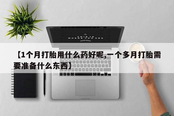 打胎药私人店联系方式保密发货,指导用药【1个月打胎用什么药好呢,一个多月打胎需要准备什么东西】