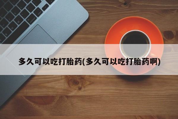 打胎药私人店联系方式保密发货,指导用药多久可以吃打胎药(多久可以吃打胎药啊)