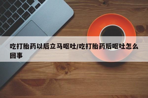 打胎药私人店联系方式保密发货,指导用药吃打胎药以后立马呕吐/吃打胎药后呕吐怎么回事