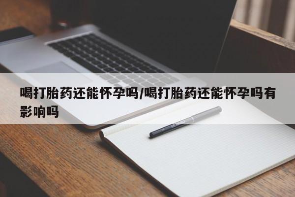 打胎药私人店联系方式保密发货,指导用药喝打胎药还能怀孕吗/喝打胎药还能怀孕吗有影响吗