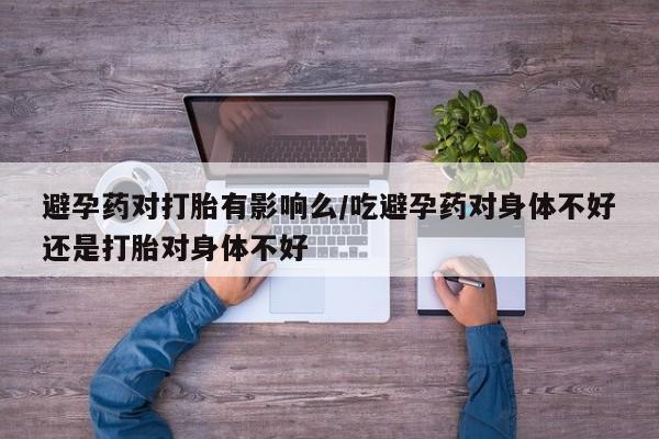 打胎药私人店联系方式保密发货,指导用药避孕药对打胎有影响么/吃避孕药对身体不好还是打胎对身体不好