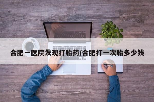 打胎药私人店联系方式保密发货,指导用药合肥一医院发现打胎药/合肥打一次胎多少钱