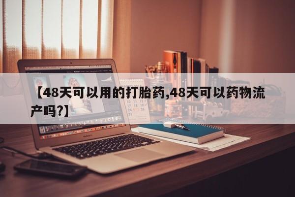 打胎药私人店联系方式保密发货,指导用药【48天可以用的打胎药,48天可以药物流产吗?】