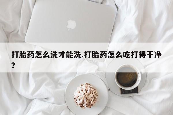 打胎药私人店联系方式保密发货,指导用药打胎药怎么洗才能洗.打胎药怎么吃打得干净？