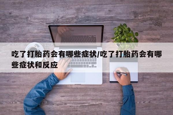 打胎药私人店联系方式保密发货,指导用药吃了打胎药会有哪些症状/吃了打胎药会有哪些症状和反应
