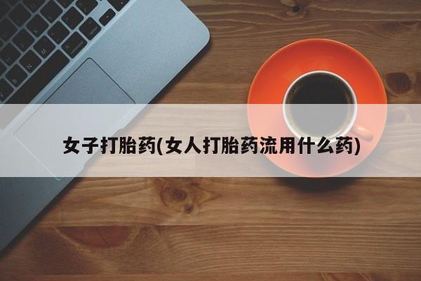 打胎药私人店联系方式保密发货,指导用药女子打胎药(女人打胎药流用什么药)