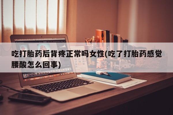打胎药私人店联系方式保密发货,指导用药吃打胎药后背疼正常吗女性(吃了打胎药感觉腰酸怎么回事)