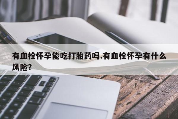 打胎药私人店联系方式保密发货,指导用药有血栓怀孕能吃打胎药吗.有血栓怀孕有什么风险？