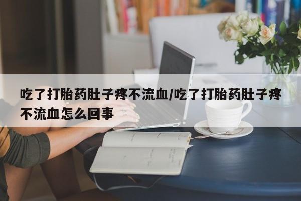 打胎药私人店联系方式保密发货,指导用药吃了打胎药肚子疼不流血/吃了打胎药肚子疼不流血怎么回事