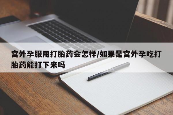 打胎药私人店联系方式保密发货,指导用药宫外孕服用打胎药会怎样/如果是宫外孕吃打胎药能打下来吗