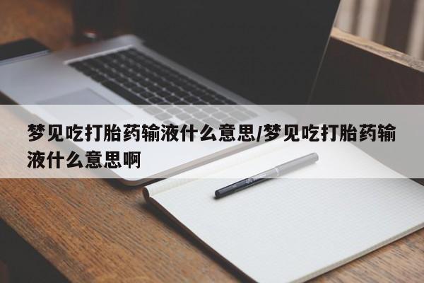 打胎药私人店联系方式保密发货,指导用药梦见吃打胎药输液什么意思/梦见吃打胎药输液什么意思啊