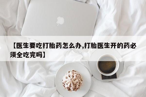 打胎药私人店联系方式保密发货,指导用药【医生要吃打胎药怎么办,打胎医生开的药必须全吃完吗】